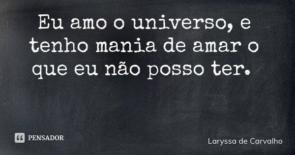 Eu amo o universo, e tenho mania de amar o que eu não posso ter.... Frase de Laryssa de Carvalho.