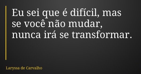 Eu sei que é difícil, mas se você não mudar, nunca irá se transformar.... Frase de Laryssa de Carvalho.