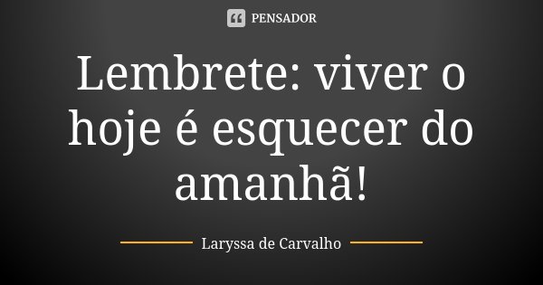 Lembrete: viver o hoje é esquecer do amanhã!... Frase de Laryssa de Carvalho.