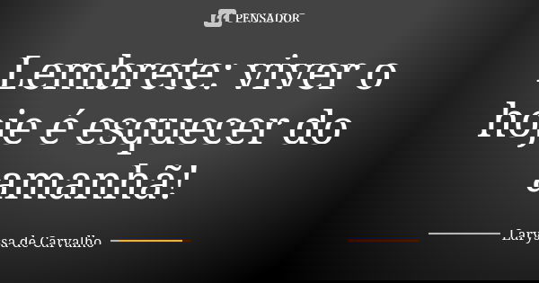 Lembrete: viver o hoje é esquecer do amanhã!... Frase de Laryssa de Carvalho.