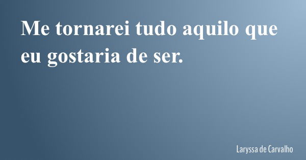 Me tornarei tudo aquilo que eu gostaria de ser.... Frase de Laryssa de Carvalho.