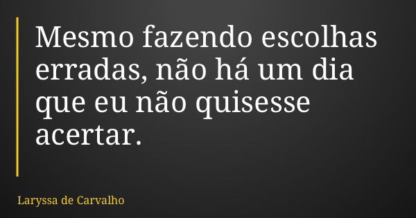 Mesmo fazendo escolhas erradas, não há um dia que eu não quisesse acertar.... Frase de Laryssa de Carvalho.