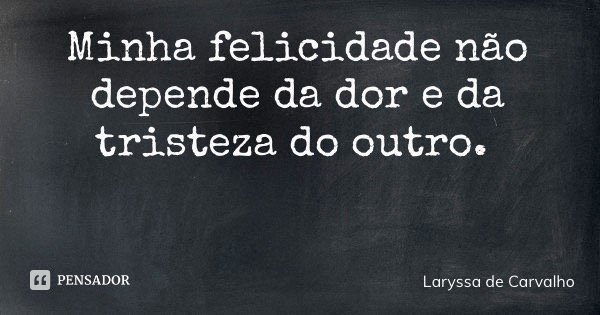 Minha felicidade não depende da dor e da tristeza do outro.... Frase de Laryssa de Carvalho.