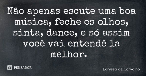 Não apenas escute uma boa música, feche os olhos, sinta, dance, e só assim você vai entendê la melhor.... Frase de Laryssa de Carvalho.