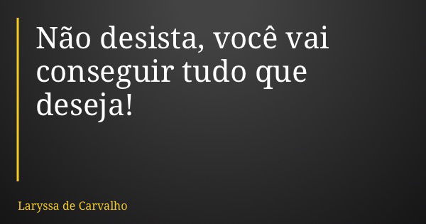 Não desista, você vai conseguir tudo que deseja!... Frase de Laryssa de Carvalho.