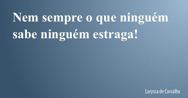 Nem sempre o que ninguém sabe ninguém estraga!... Frase de Laryssa de Carvalho.