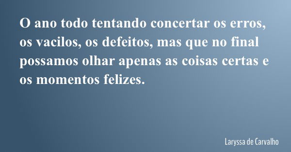 O ano todo tentando concertar os erros, os vacilos, os defeitos, mas que no final possamos olhar apenas as coisas certas e os momentos felizes.... Frase de Laryssa de Carvalho.