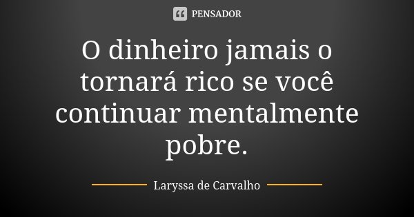 O dinheiro jamais o tornará rico se você continuar mentalmente pobre.... Frase de Laryssa de Carvalho.