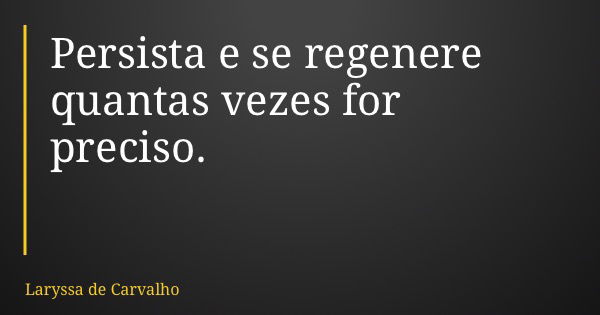 Persista e se regenere quantas vezes for preciso.... Frase de Laryssa de Carvalho.