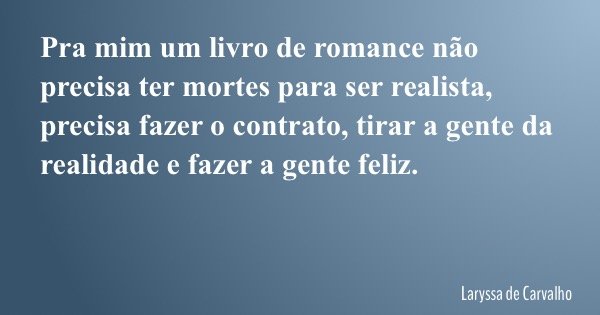 Pra mim um livro de romance não precisa ter mortes para ser realista, precisa fazer o contrato, tirar a gente da realidade e fazer a gente feliz.... Frase de Laryssa de Carvalho.