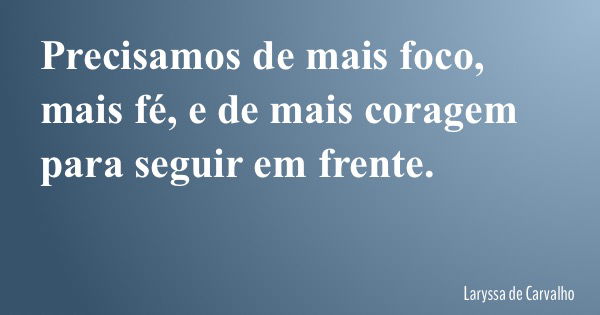 Precisamos de mais foco, mais fé, e de mais coragem para seguir em frente.... Frase de Laryssa de Carvalho.