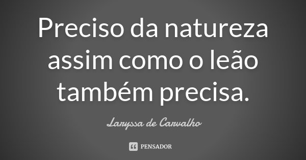 Preciso da natureza assim como o leão também precisa.... Frase de Laryssa de Carvalho.