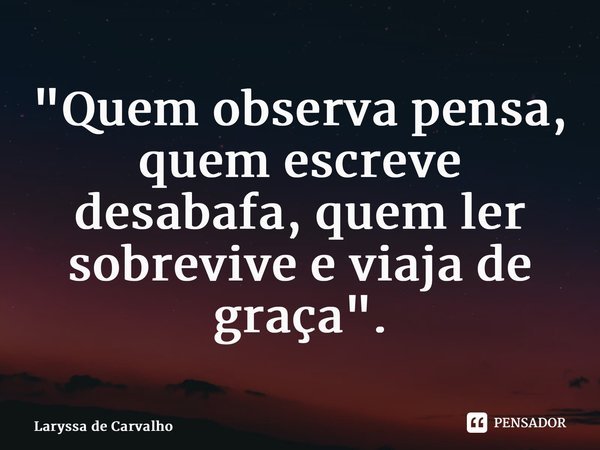 ⁠"Quem observa pensa, quem escreve desabafa, quem ler sobrevive e viaja de graça".... Frase de Laryssa de Carvalho.