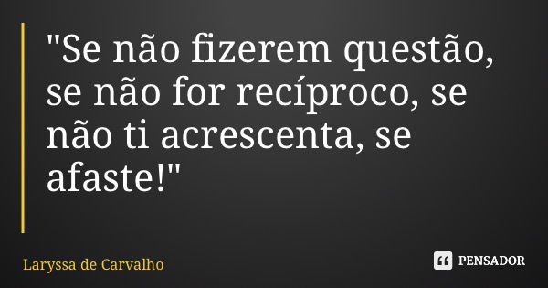 "Se não fizerem questão, se não for recíproco, se não ti acrescenta, se afaste!"... Frase de Laryssa de Carvalho.