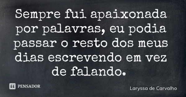 Sempre fui apaixonada por palavras, eu podia passar o resto dos meus dias escrevendo em vez de falando.... Frase de Laryssa de Carvalho.