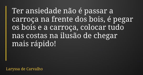 Ter ansiedade não é passar a carroça na frente dos bois, é pegar os bois e a carroça, colocar tudo nas costas na ilusão de chegar mais rápido!... Frase de Laryssa de Carvalho.