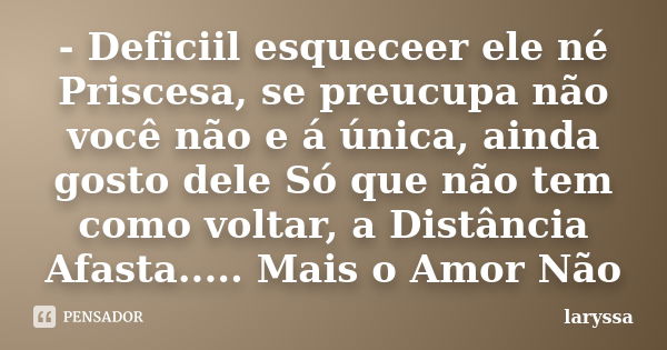 - Deficiil esqueceer ele né Priscesa, se preucupa não você não e á única, ainda gosto dele Só que não tem como voltar, a Distância Afasta..... Mais o Amor Não... Frase de Laryssa.