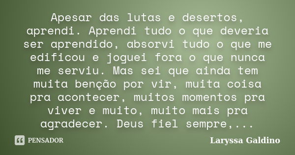 Apesar das lutas e desertos, aprendi. Aprendi tudo o que deveria ser aprendido, absorvi tudo o que me edificou e joguei fora o que nunca me serviu. Mas sei que ... Frase de Laryssa Galdino.