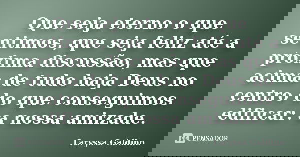 Que seja eterno o que sentimos, que seja feliz até a próxima discussão, mas que acima de tudo haja Deus no centro do que conseguimos edificar: a nossa amizade.... Frase de Laryssa Galdino.