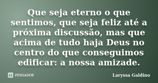 Que seja eterno o que sentimos, que seja feliz até a próxima discussão, mas que acima de tudo haja Deus no centro do que conseguimos edificar: a nossa amizade.... Frase de Laryssa Galdino.