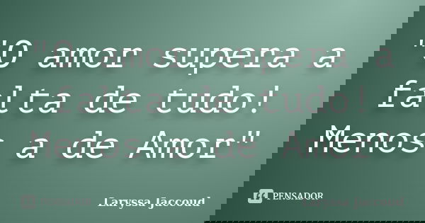 "O amor supera a falta de tudo! Menos a de Amor"... Frase de Laryssa Jaccoud.