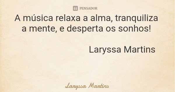 A música relaxa a alma, tranquiliza a mente, e desperta os sonhos! Laryssa Martins... Frase de Laryssa Martins.