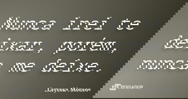 Nunca irei te deixar, porém, nunca me deixe.... Frase de Laryssa Moraes.
