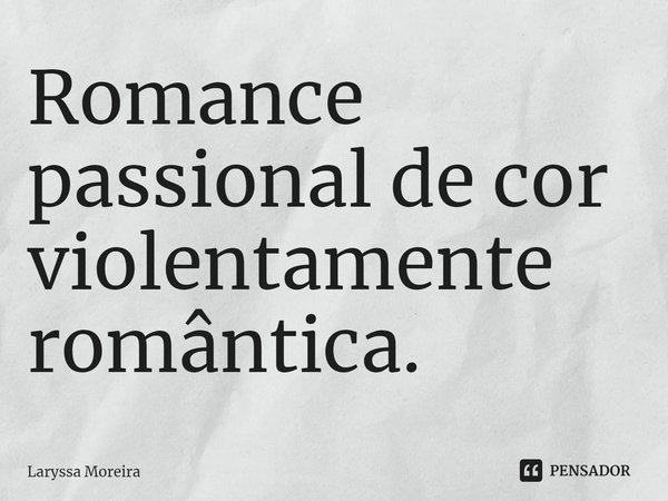 ⁠Romance passional de cor violentamente romântica.... Frase de Laryssa Moreira.