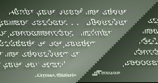 Acho que você me deve algumas coisas... Devolva meus pensamentos, minha felicidade e se puder tenta me devolver a pessoa que eu era!... Frase de Laryssa Pinheiro.