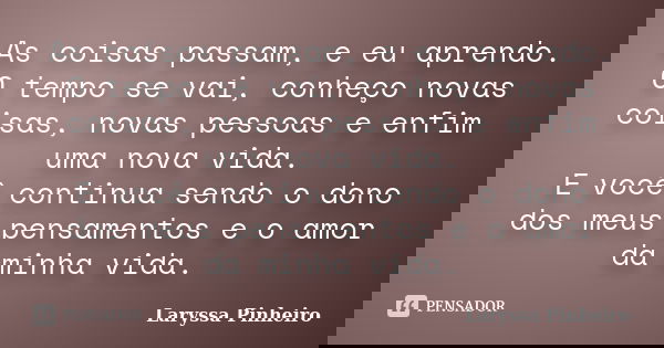 As coisas passam, e eu aprendo. O tempo se vai, conheço novas coisas, novas pessoas e enfim uma nova vida. E você continua sendo o dono dos meus pensamentos e o... Frase de Laryssa Pinheiro.