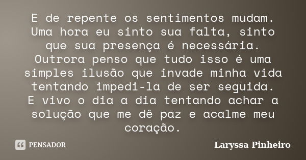 E de repente os sentimentos mudam. Uma hora eu sinto sua falta, sinto que sua presença é necessária. Outrora penso que tudo isso é uma simples ilusão que invade... Frase de Laryssa Pinheiro.