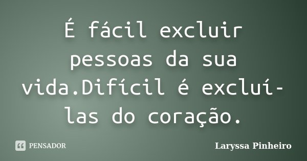 É fácil excluir pessoas da sua vida.Difícil é excluí-las do coração.... Frase de Laryssa Pinheiro.