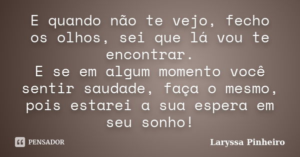 E quando não te vejo, fecho os olhos, sei que lá vou te encontrar. E se em algum momento você sentir saudade, faça o mesmo, pois estarei a sua espera em seu son... Frase de Laryssa Pinheiro.