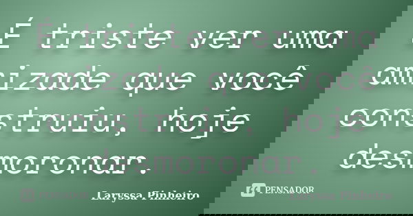 É triste ver uma amizade que você construiu, hoje desmoronar.... Frase de Laryssa Pinheiro.