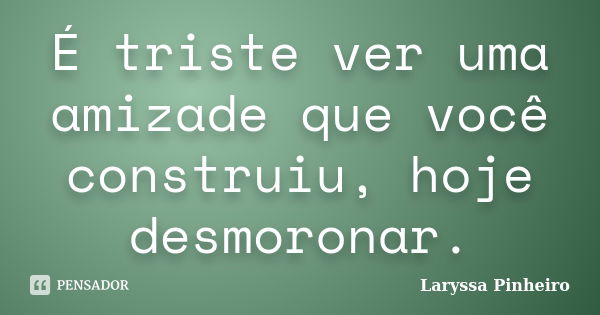 É triste ver uma amizade que você construiu, hoje desmoronar.... Frase de Laryssa Pinheiro.