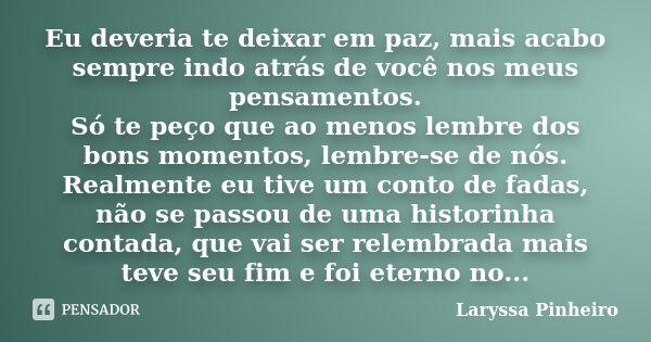 Eu deveria te deixar em paz, mais acabo sempre indo atrás de você nos meus pensamentos. Só te peço que ao menos lembre dos bons momentos, lembre-se de nós. Real... Frase de Laryssa Pinheiro.