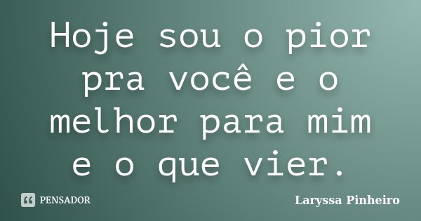Hoje sou o pior pra você e o melhor para mim e o que vier.... Frase de Laryssa Pinheiro.