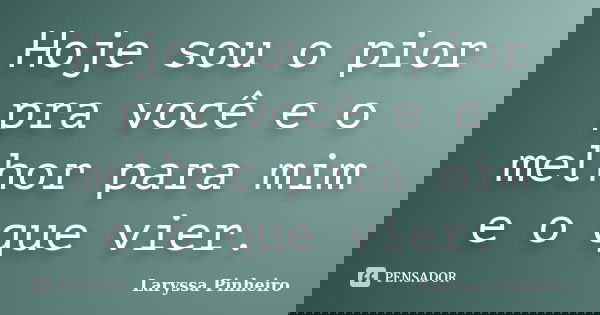 Hoje sou o pior pra você e o melhor para mim e o que vier.... Frase de Laryssa Pinheiro.