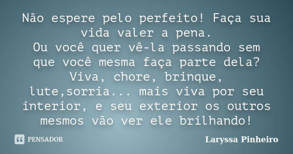 Não espere pelo perfeito! Faça sua vida valer a pena. Ou você quer vê-la passando sem que você mesma faça parte dela? Viva, chore, brinque, lute,sorria... mais ... Frase de Laryssa Pinheiro.