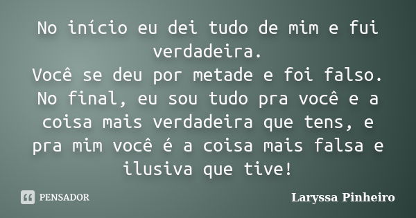 No início eu dei tudo de mim e fui verdadeira. Você se deu por metade e foi falso. No final, eu sou tudo pra você e a coisa mais verdadeira que tens, e pra mim ... Frase de Laryssa Pinheiro.