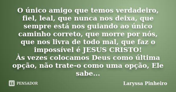 O único amigo que temos verdadeiro, fiel, leal, que nunca nos deixa, que sempre está nos guiando ao único caminho correto, que morre por nós, que nos livra de t... Frase de Laryssa Pinheiro.