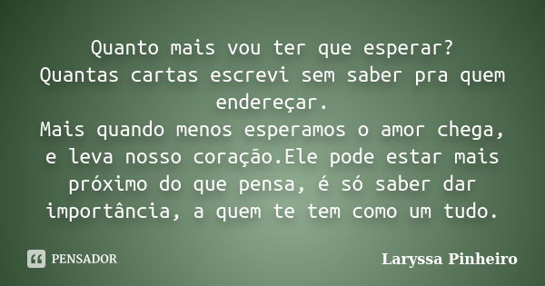 Quanto mais vou ter que esperar? Quantas cartas escrevi sem saber pra quem endereçar. Mais quando menos esperamos o amor chega, e leva nosso coração.Ele pode es... Frase de Laryssa Pinheiro.