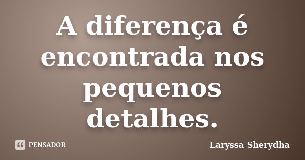 A diferença é encontrada nos pequenos detalhes.... Frase de Laryssa Sherydha.