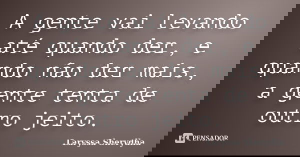 A gente vai levando até quando der, e quando não der mais, a gente tenta de outro jeito.... Frase de Laryssa Sherydha.