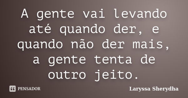 A gente vai levando até quando der, e quando não der mais, a gente tenta de outro jeito.... Frase de Laryssa Sherydha.