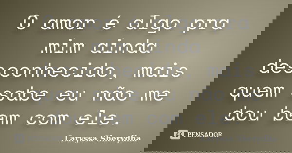 O amor é algo pra mim ainda desconhecido, mais quem sabe eu não me dou bem com ele.... Frase de Laryssa Sherydha.