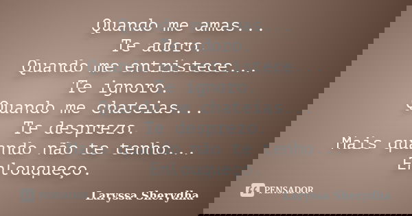 Quando me amas... Te adoro. Quando me entristece... Te ignoro. Quando me chateias... Te desprezo. Mais quando não te tenho... Enlouqueço.... Frase de Laryssa Sherydha.