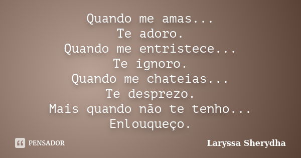 Quando me amas... Te adoro. Quando me entristece... Te ignoro. Quando me chateias... Te desprezo. Mais quando não te tenho... Enlouqueço.... Frase de Laryssa Sherydha.