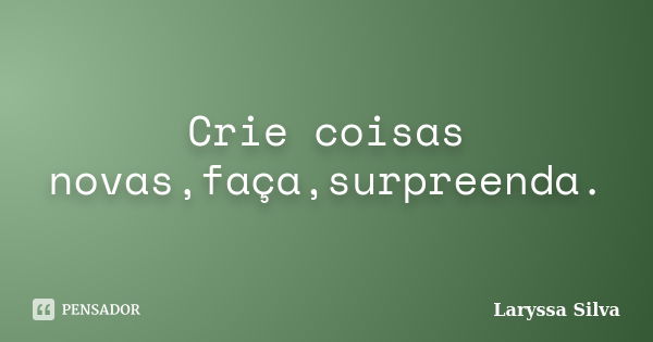 Crie coisas novas,faça,surpreenda.... Frase de Laryssa Silva.