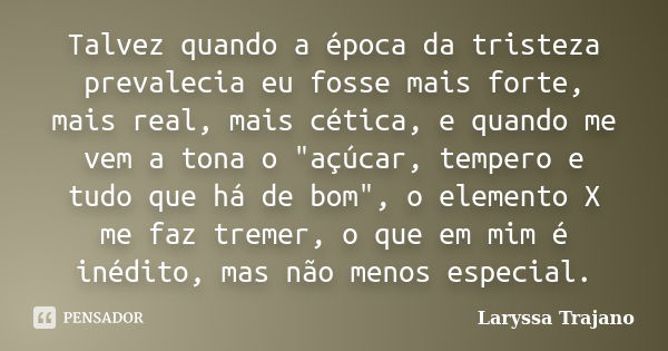 Talvez quando a época da tristeza prevalecia eu fosse mais forte, mais real, mais cética, e quando me vem a tona o "açúcar, tempero e tudo que há de bom&qu... Frase de Laryssa Trajano.